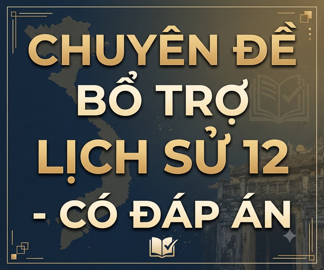 CHUYÊN ĐỀ BỔ TRỢ LỊCH SỬ 12 - CÓ ĐÁP ÁN